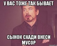 у вас тоже так бывает сынок схади внеси мусор