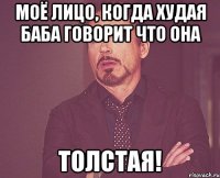 моё лицо, когда худая баба говорит что она толстая!