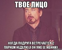 твое лицо когда подруга встречается с парнем неделю,а он уже ее женних