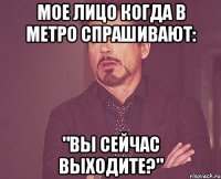 мое лицо когда в метро спрашивают: "вы сейчас выходите?"