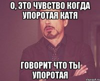 о, это чувство когда упоротая катя говорит что ты упоротая