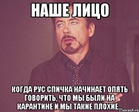 наше лицо когда рус спичка начинает опять говорить, что мы были на карантине и мы такие плохие...