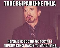 твоё выражение лица когда в новостях vk постят о первом сексе какой то малолетки