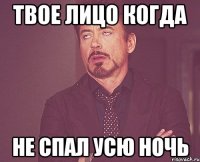 твое лицо когда не спал усю ночь