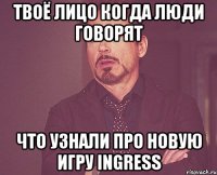 твоё лицо когда люди говорят что узнали про новую игру ingress