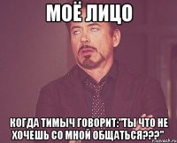 моё лицо когда тимыч говорит:"ты что не хочешь со мной общаться???"