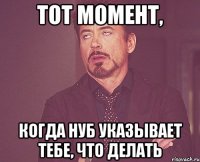 тот момент, когда нуб указывает тебе, что делать