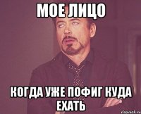 мое лицо когда уже пофиг куда ехать