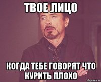 твое лицо когда тебе говорят что курить плохо