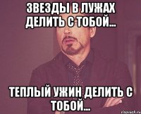 звезды в лужах делить с тобой... теплый ужин делить с тобой...