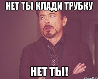 нет ты клади трубку нет ты!