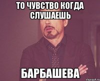 то чувство когда слушаешь барбашева