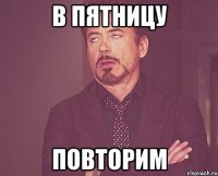 в пятницу повторим