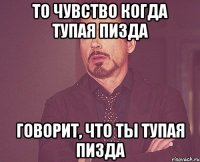 то чувство когда тупая пизда говорит, что ты тупая пизда