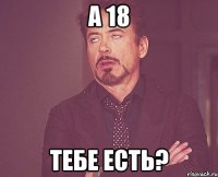 а 18 тебе есть?