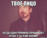 твоё лицо когда одногрупники спрашивают: орхан, а ты учил фарму?