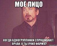 моё лицо когда одногруппники спрашивают: - орхан, а ты учил фарму?