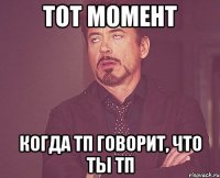 тот момент когда тп говорит, что ты тп