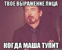 твое выражение лица когда маша тупит