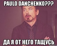 paulo danchenko??? да я от него тащусь