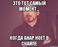 это тот самый момент... когда анар ноет в скайпе