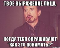 твое выражение лица, когда тебя спрашивают "как это понимать?"