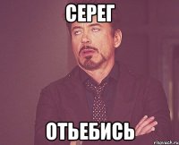 серег отьебись