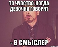 то чувство, когда девочки говорят - в смысле?