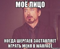 моё лицо когда шергаев заставляет играть меня в warface