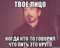 твое лицо когда кто-то говорил что пить это круто