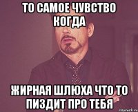 то самое чувство когда жирная шлюха что то пиздит про тебя