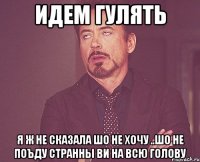 идем гулять я ж не сказала шо не хочу ..шо не поъду странны ви на всю голову