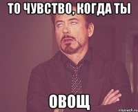 то чувство, когда ты овощ