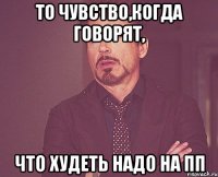 то чувство,когда говорят, что худеть надо на пп