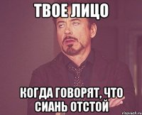 твое лицо когда говорят, что сиань отстой