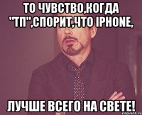 то чувство,когда "тп",спорит,что iphone, лучше всего на свете!