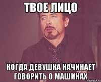 твое лицо когда девушка начинает говорить о машинах