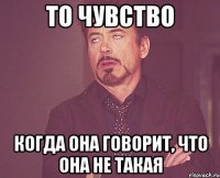 то чувство когда она говорит, что она не такая