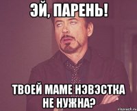 эй, парень! твоей маме нэвэстка не нужна?