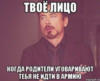 твоё лицо когда родители уговаривают тебя не идти в армию