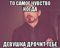 то самое чувство когда девушка дрочит тебе