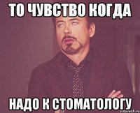 то чувство когда надо к стоматологу