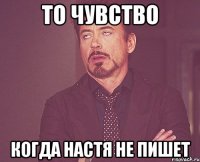 то чувство когда настя не пишет