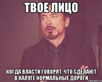 твое лицо когда власти говорят, что сделают в калуге нормальные дороги