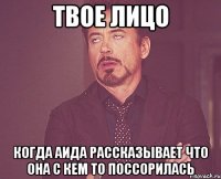 твое лицо когда аида рассказывает что она с кем то поссорилась