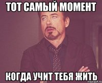 тот самый момент когда учит тебя жить