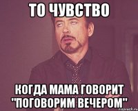 то чувство когда мама говорит "поговорим вечером"