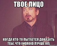 твое лицо когда кто-то пытается доказать тебе, что android лучше ios