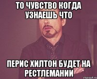 то чувство когда узнаешь что перис хилтон будет на рестлемании