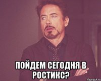  пойдем сегодня в ростикс?